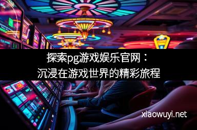 探索pg游戏娱乐官网：沉浸在游戏世界的精彩旅程